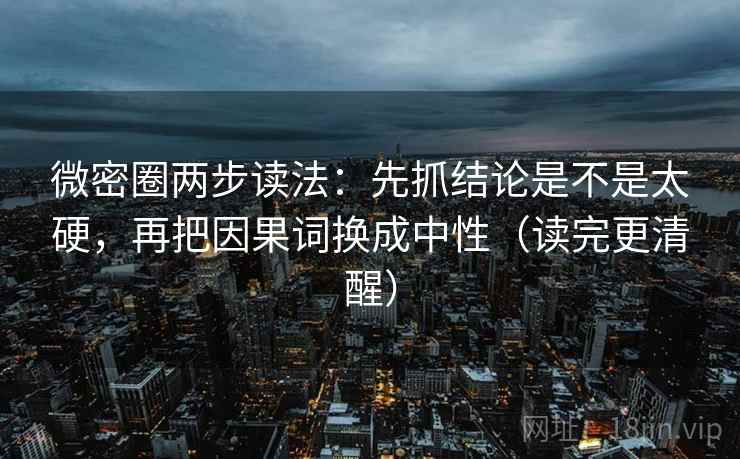 微密圈两步读法：先抓结论是不是太硬，再把因果词换成中性（读完更清醒）