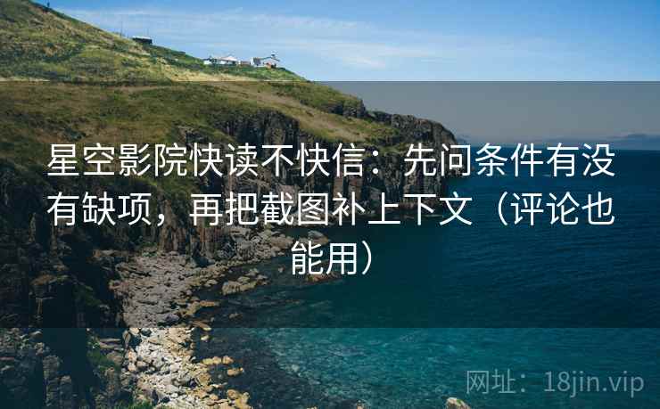 星空影院快读不快信：先问条件有没有缺项，再把截图补上下文（评论也能用）