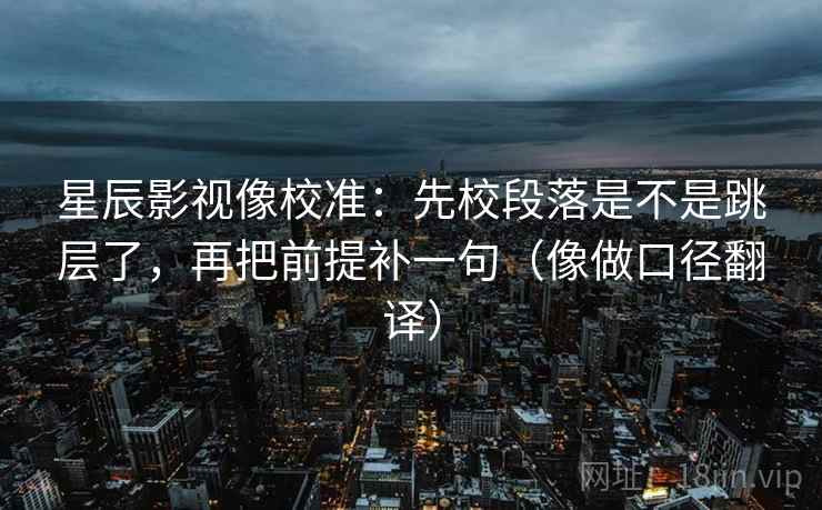 星辰影视像校准：先校段落是不是跳层了，再把前提补一句（像做口径翻译）