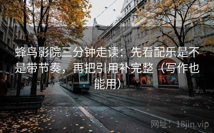 蜂鸟影院三分钟走读：先看配乐是不是带节奏，再把引用补完整（写作也能用）