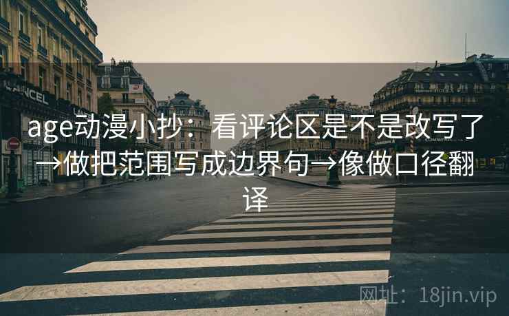 age动漫小抄：看评论区是不是改写了→做把范围写成边界句→像做口径翻译