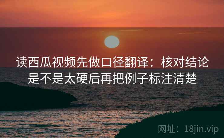 读西瓜视频先做口径翻译：核对结论是不是太硬后再把例子标注清楚