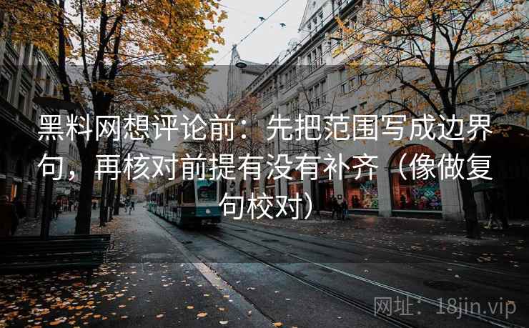 黑料网想评论前：先把范围写成边界句，再核对前提有没有补齐（像做复句校对）