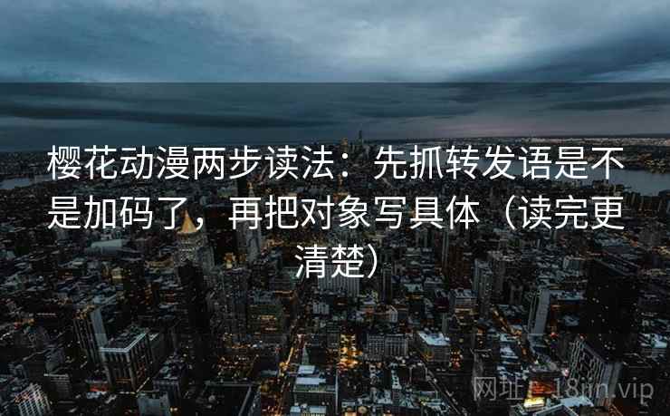 樱花动漫两步读法：先抓转发语是不是加码了，再把对象写具体（读完更清楚）