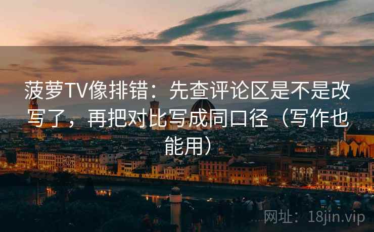 菠萝TV像排错：先查评论区是不是改写了，再把对比写成同口径（写作也能用）