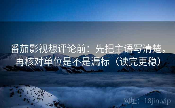 番茄影视想评论前：先把主语写清楚，再核对单位是不是漏标（读完更稳）