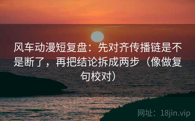 风车动漫短复盘：先对齐传播链是不是断了，再把结论拆成两步（像做复句校对）