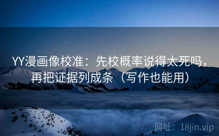 YY漫画像校准：先校概率说得太死吗，再把证据列成条（写作也能用）