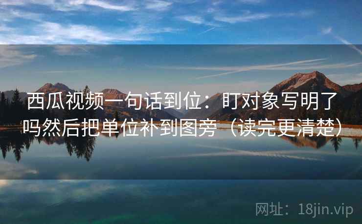 西瓜视频一句话到位：盯对象写明了吗然后把单位补到图旁（读完更清楚）