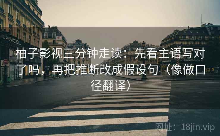 柚子影视三分钟走读：先看主语写对了吗，再把推断改成假设句（像做口径翻译）