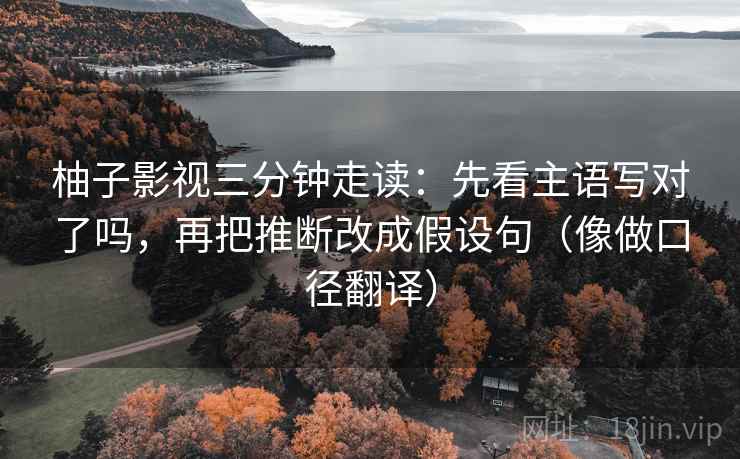 柚子影视三分钟走读：先看主语写对了吗，再把推断改成假设句（像做口径翻译）
