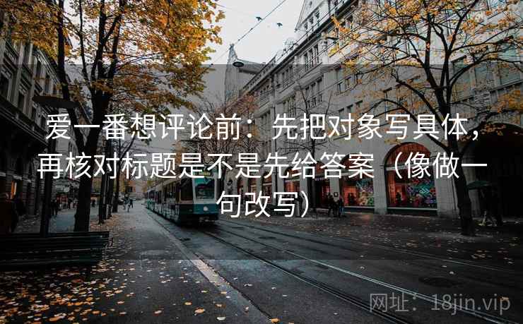 爱一番想评论前：先把对象写具体，再核对标题是不是先给答案（像做一句改写）