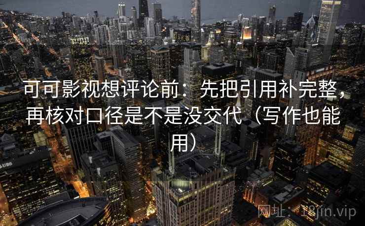 可可影视想评论前：先把引用补完整，再核对口径是不是没交代（写作也能用）