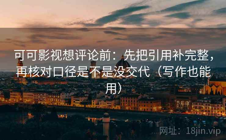 可可影视想评论前：先把引用补完整，再核对口径是不是没交代（写作也能用）