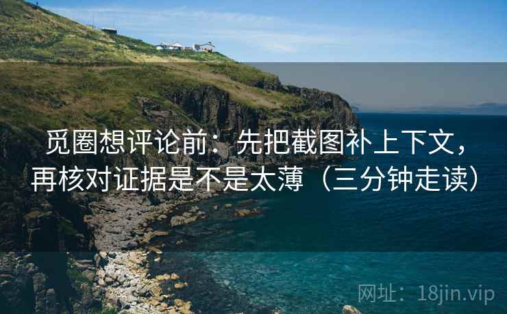 觅圈想评论前：先把截图补上下文，再核对证据是不是太薄（三分钟走读）