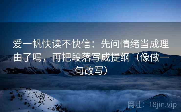 爱一帆快读不快信：先问情绪当成理由了吗，再把段落写成提纲（像做一句改写）