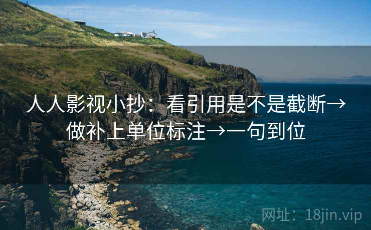 人人影视小抄：看引用是不是截断→做补上单位标注→一句到位