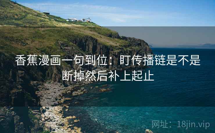 香蕉漫画一句到位：盯传播链是不是断掉然后补上起止