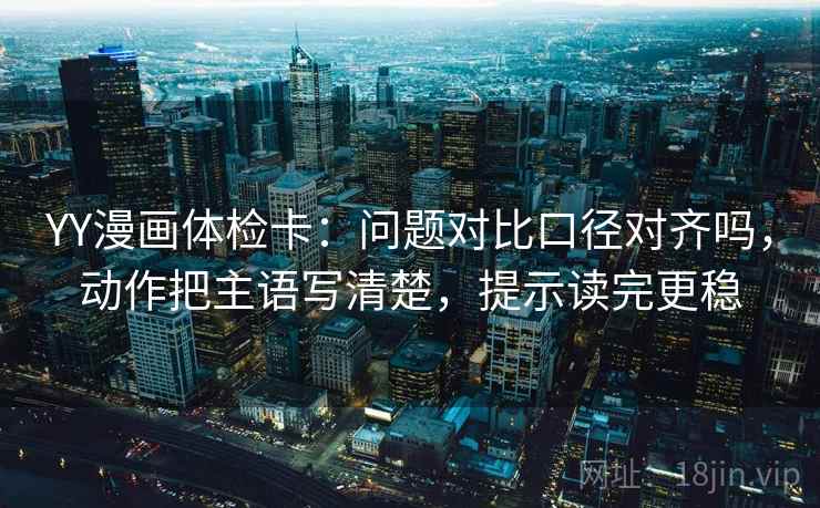 YY漫画体检卡：问题对比口径对齐吗，动作把主语写清楚，提示读完更稳