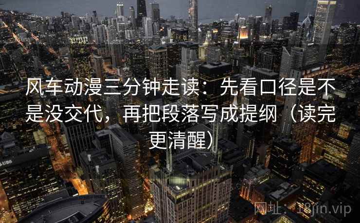 风车动漫三分钟走读：先看口径是不是没交代，再把段落写成提纲（读完更清醒）