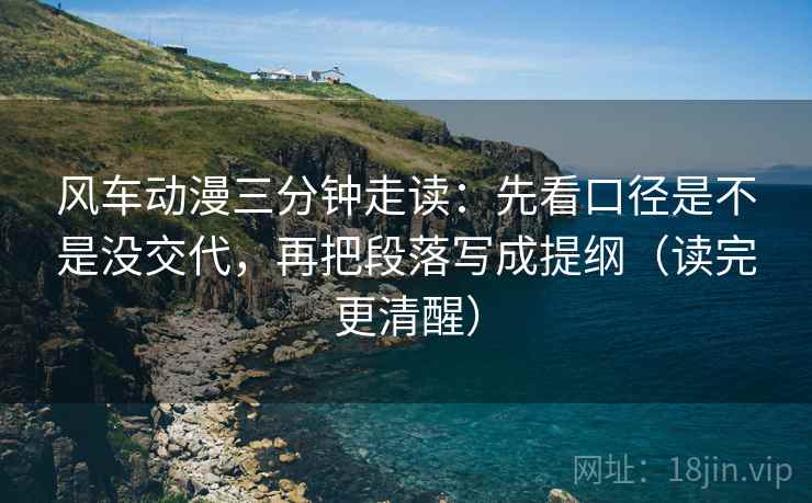 风车动漫三分钟走读：先看口径是不是没交代，再把段落写成提纲（读完更清醒）