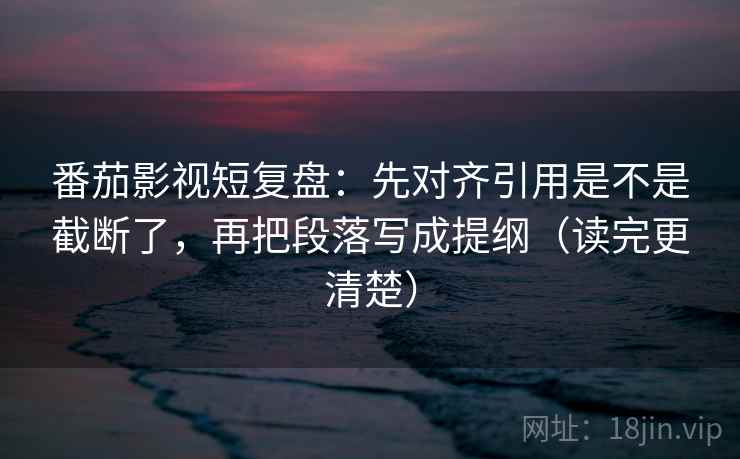番茄影视短复盘：先对齐引用是不是截断了，再把段落写成提纲（读完更清楚）