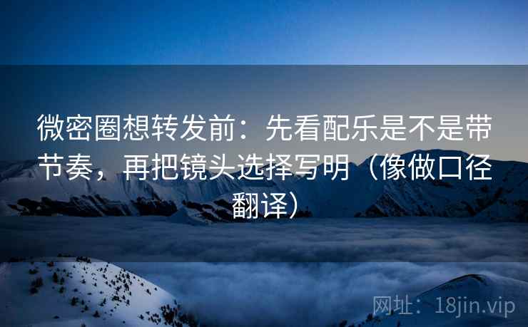 微密圈想转发前：先看配乐是不是带节奏，再把镜头选择写明（像做口径翻译）