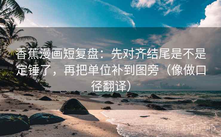 香蕉漫画短复盘：先对齐结尾是不是定锤了，再把单位补到图旁（像做口径翻译）