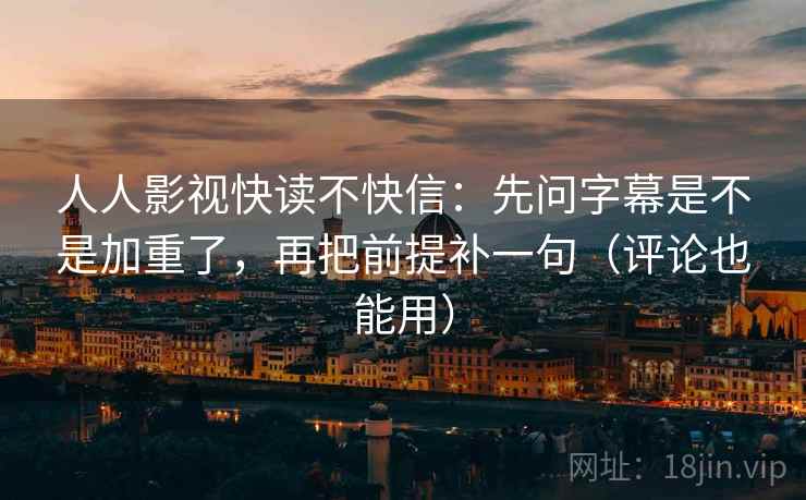 人人影视快读不快信：先问字幕是不是加重了，再把前提补一句（评论也能用）
