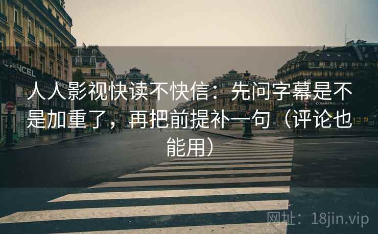 人人影视快读不快信：先问字幕是不是加重了，再把前提补一句（评论也能用）