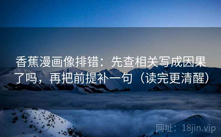 香蕉漫画像排错：先查相关写成因果了吗，再把前提补一句（读完更清醒）