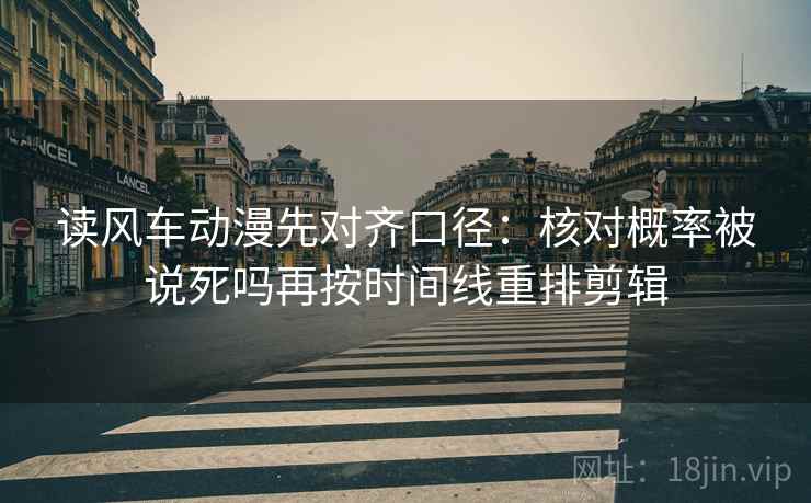 读风车动漫先对齐口径：核对概率被说死吗再按时间线重排剪辑