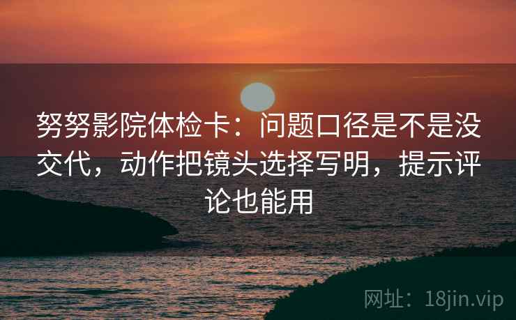 努努影院体检卡：问题口径是不是没交代，动作把镜头选择写明，提示评论也能用