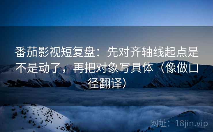 番茄影视短复盘：先对齐轴线起点是不是动了，再把对象写具体（像做口径翻译）