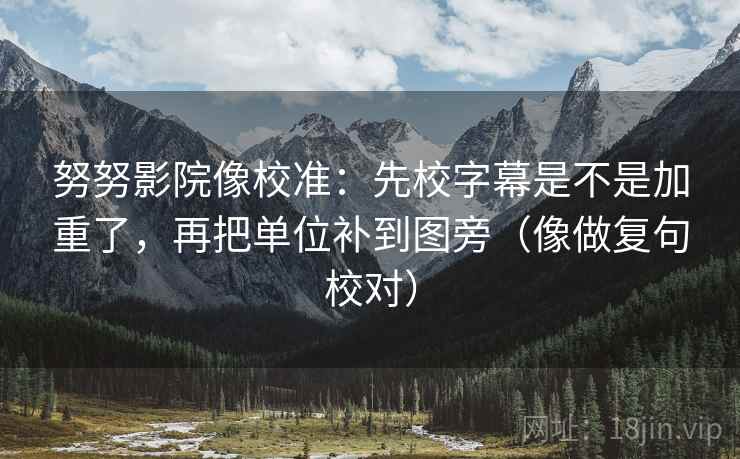 努努影院像校准：先校字幕是不是加重了，再把单位补到图旁（像做复句校对）