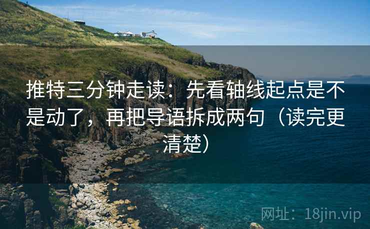 推特三分钟走读：先看轴线起点是不是动了，再把导语拆成两句（读完更清楚）