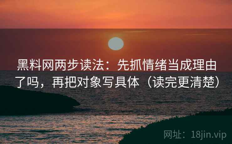 黑料网两步读法：先抓情绪当成理由了吗，再把对象写具体（读完更清楚）
