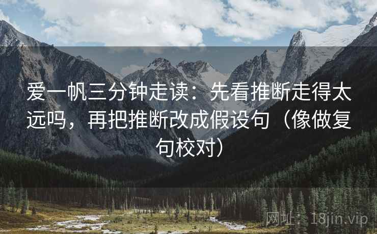 爱一帆三分钟走读：先看推断走得太远吗，再把推断改成假设句（像做复句校对）