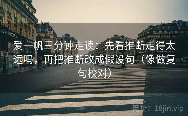 爱一帆三分钟走读：先看推断走得太远吗，再把推断改成假设句（像做复句校对）