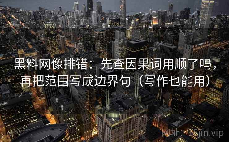 黑料网像排错：先查因果词用顺了吗，再把范围写成边界句（写作也能用）