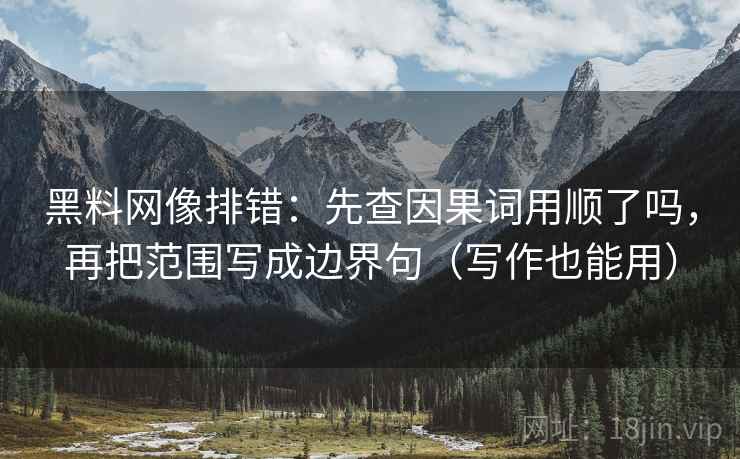 黑料网像排错：先查因果词用顺了吗，再把范围写成边界句（写作也能用）