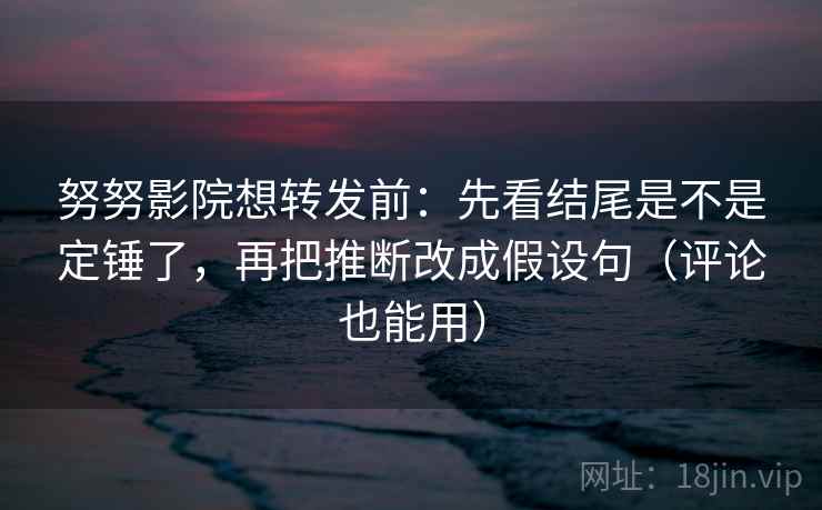 努努影院想转发前：先看结尾是不是定锤了，再把推断改成假设句（评论也能用）