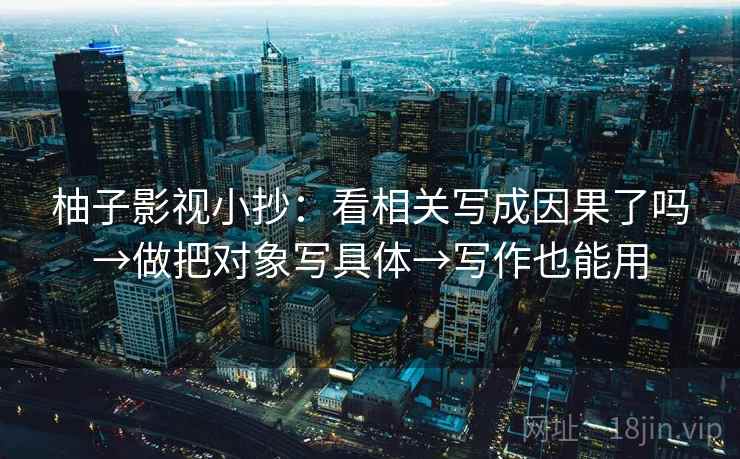 柚子影视小抄：看相关写成因果了吗→做把对象写具体→写作也能用