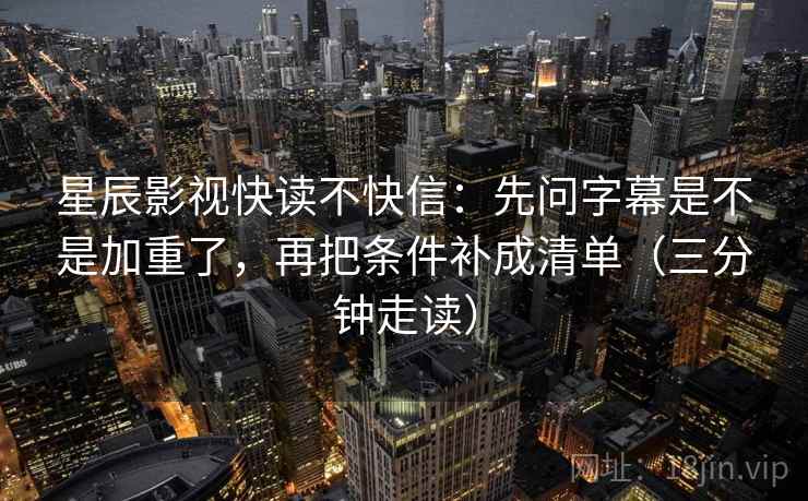 星辰影视快读不快信：先问字幕是不是加重了，再把条件补成清单（三分钟走读）