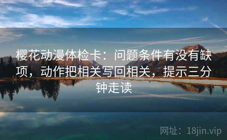 樱花动漫体检卡：问题条件有没有缺项，动作把相关写回相关，提示三分钟走读