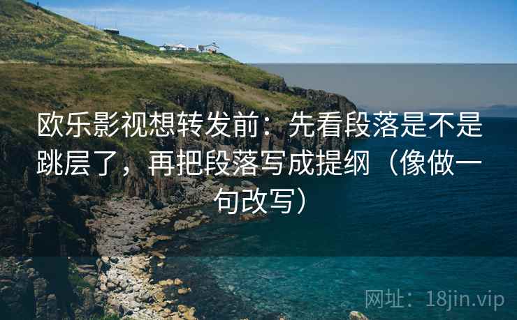 欧乐影视想转发前：先看段落是不是跳层了，再把段落写成提纲（像做一句改写）