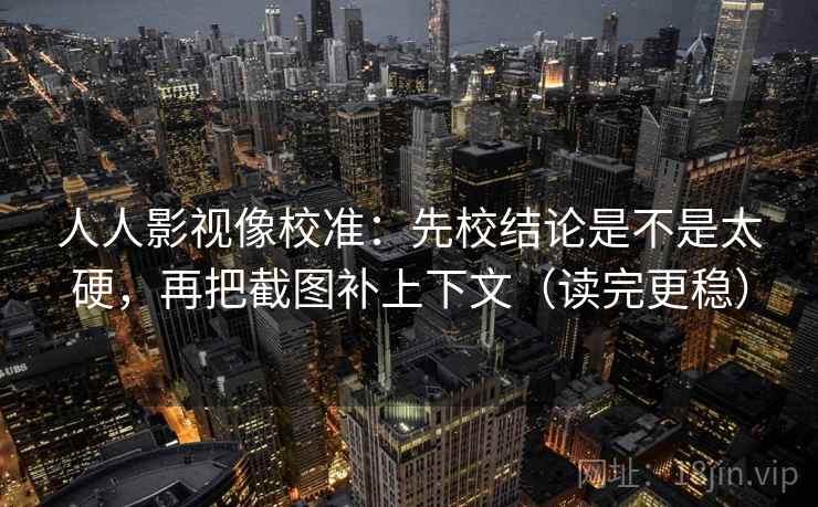 人人影视像校准：先校结论是不是太硬，再把截图补上下文（读完更稳）