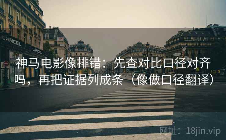 神马电影像排错：先查对比口径对齐吗，再把证据列成条（像做口径翻译）