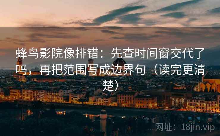 蜂鸟影院像排错：先查时间窗交代了吗，再把范围写成边界句（读完更清楚）