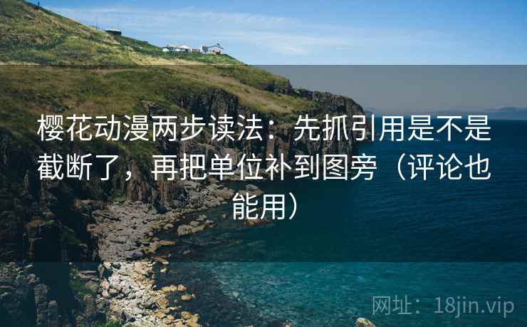 樱花动漫两步读法：先抓引用是不是截断了，再把单位补到图旁（评论也能用）